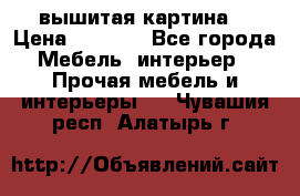 вышитая картина  › Цена ­ 8 000 - Все города Мебель, интерьер » Прочая мебель и интерьеры   . Чувашия респ.,Алатырь г.